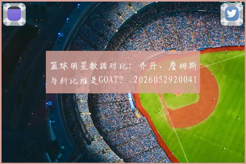 篮球明星数据对比:乔丹、詹姆斯与科比谁是GOAT?_20260529200412_20260610000822