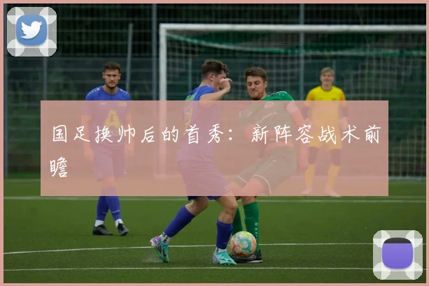 国足换帅后的首秀:新阵容战术前瞻