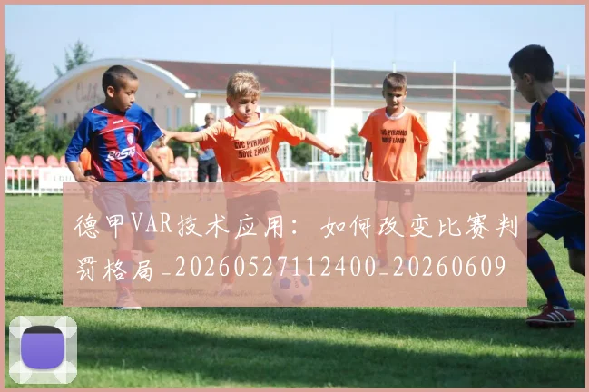 德甲VAR技术应用：如何改变比赛判罚格局_20260527112400_20260609190457