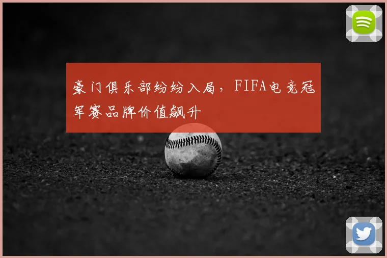 豪门俱乐部纷纷入局，FIFA电竞冠军赛品牌价值飙升
