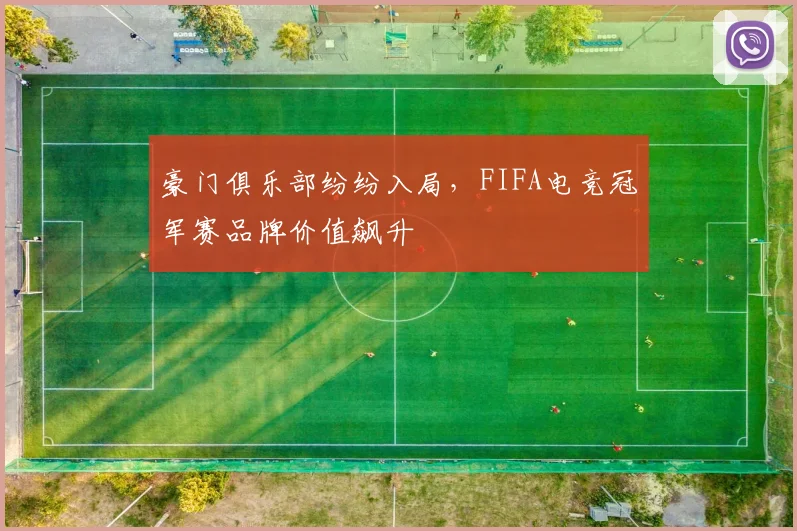 豪门俱乐部纷纷入局,FIFA电竞冠军赛品牌价值飙升