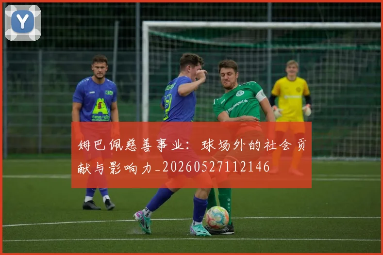 姆巴佩慈善事业:球场外的社会贡献与影响力_20260527112146