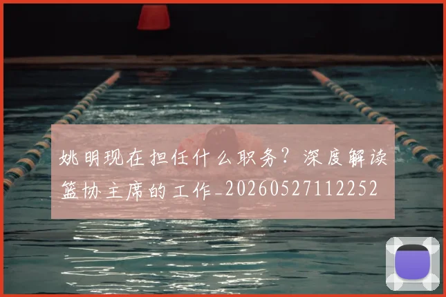 姚明现在担任什么职务?深度解读篮协主席的工作_20260527112252