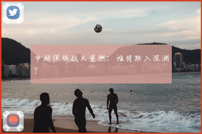 中超保级战火重燃:谁将跌入深渊?