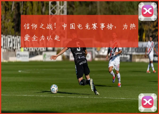 信仰之战！中国电竞赛事榜，为热爱全力以赴