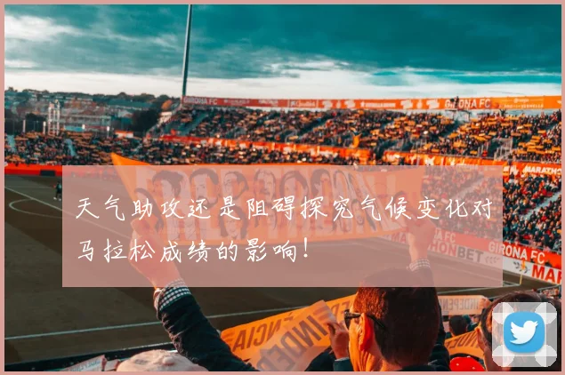 天气助攻还是阻碍探究气候变化对马拉松成绩的影响!