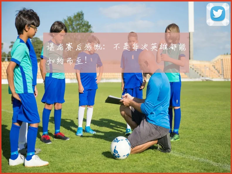 谌龙赛后感慨:不是每次英雄都能如约而至!