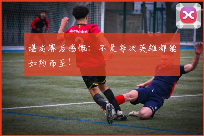 谌龙赛后感慨:不是每次英雄都能如约而至!