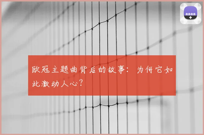 欧冠主题曲背后的故事：为何它如此激动人心？
