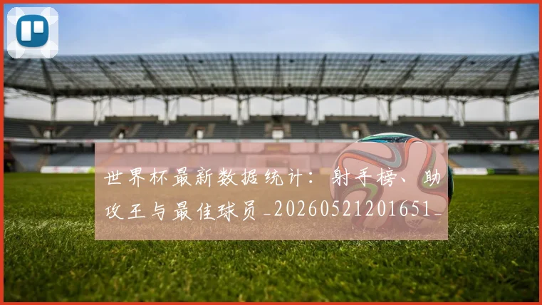 世界杯最新数据统计:射手榜、助攻王与最佳球员_20260521201651_20260607160428