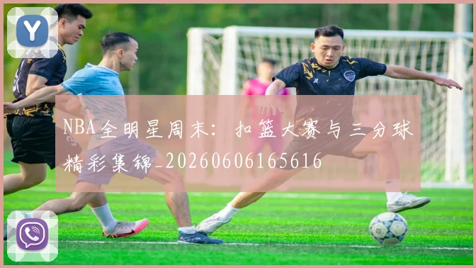NBA全明星周末:扣篮大赛与三分球精彩集锦_20260606165616