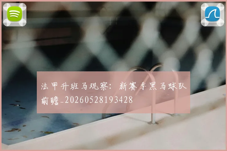 法甲升班马观察：新赛季黑马球队前瞻_20260528193428
