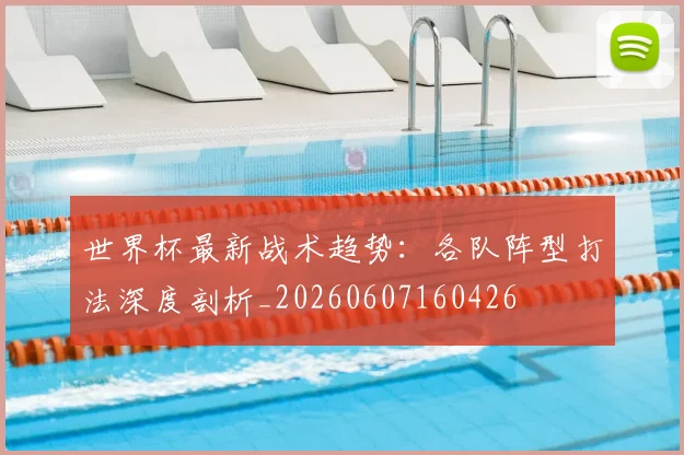 世界杯最新战术趋势:各队阵型打法深度剖析_20260607160426