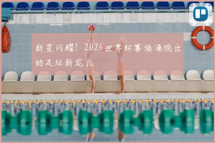 新星闪耀!2026世界杯赛场涌现出的足坛新宠儿