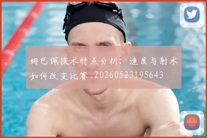 姆巴佩技术特点分析：速度与射术如何改变比赛_20260523195643
