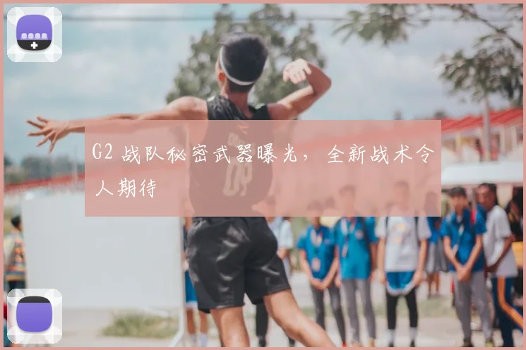 G2 战队秘密武器曝光，全新战术令人期待