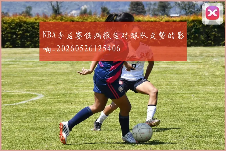 NBA季后赛伤病报告对球队走势的影响_20260526125406