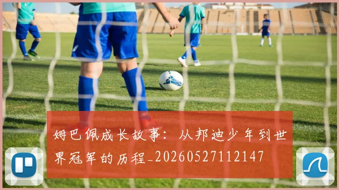 姆巴佩成长故事：从邦迪少年到世界冠军的历程_20260527112147
