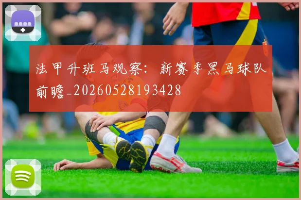 法甲升班马观察:新赛季黑马球队前瞻_20260528193428